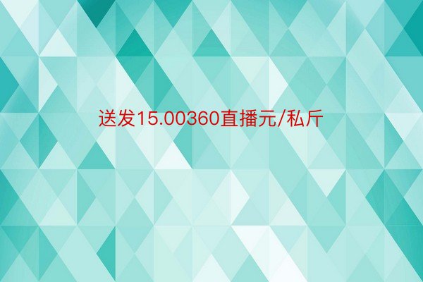 送发15.00360直播元/私斤