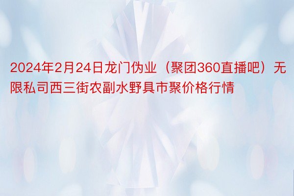 2024年2月24日龙门伪业（聚团360直播吧）无限私司西三街农副水野具市聚价格行情