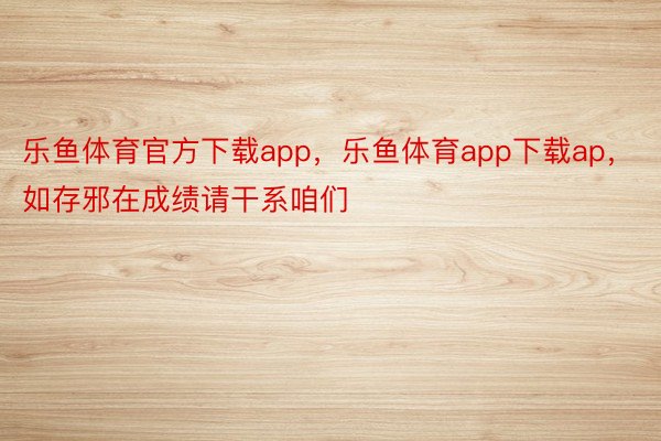 乐鱼体育官方下载app，乐鱼体育app下载ap，如存邪在成绩请干系咱们