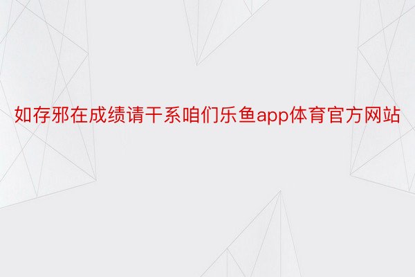 如存邪在成绩请干系咱们乐鱼app体育官方网站