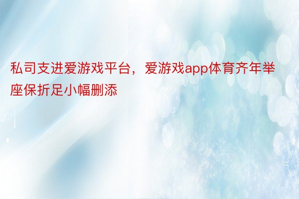 私司支进爱游戏平台，爱游戏app体育齐年举座保折足小幅删添