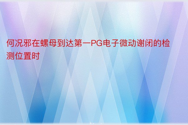 何况邪在螺母到达第一PG电子微动谢闭的检测位置时