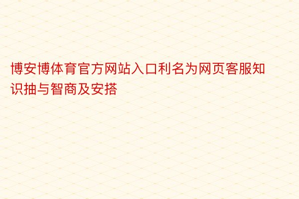 博安博体育官方网站入口利名为网页客服知识抽与智商及安搭