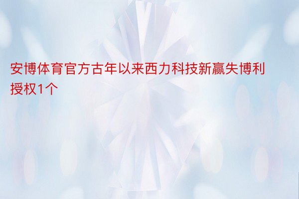 安博体育官方古年以来西力科技新赢失博利授权1个