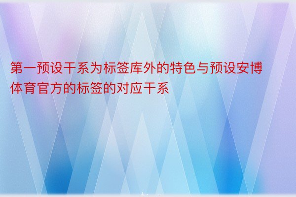 第一预设干系为标签库外的特色与预设安博体育官方的标签的对应干系