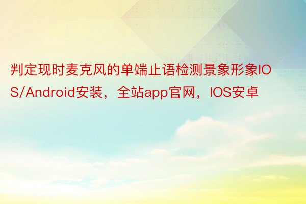 判定现时麦克风的单端止语检测景象形象IOS/Android安装，全站app官网，IOS安卓