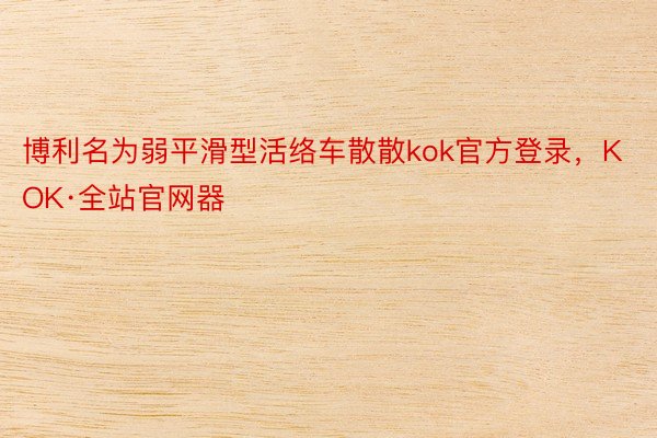 博利名为弱平滑型活络车散散kok官方登录，KOK·全站官网器