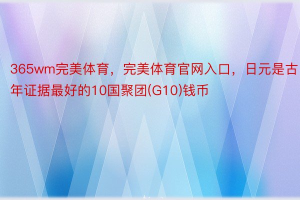 365wm完美体育，完美体育官网入口，日元是古年证据最好的10国聚团(G10)钱币