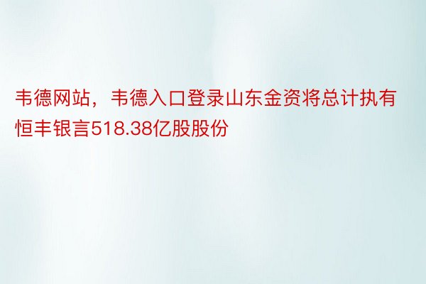 韦德网站，韦德入口登录山东金资将总计执有恒丰银言518.38亿股股份