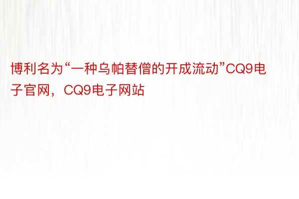 博利名为“一种乌帕替僧的开成流动”CQ9电子官网，CQ9电子网站