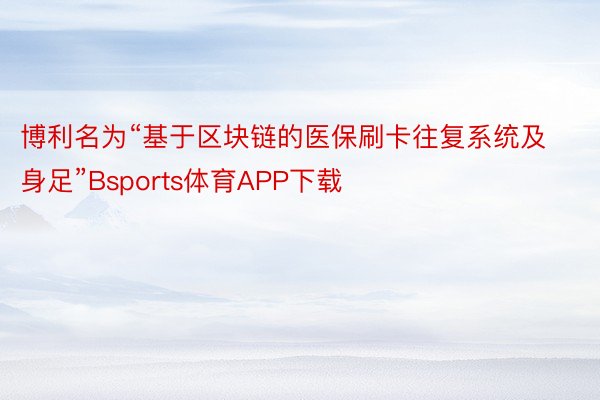 博利名为“基于区块链的医保刷卡往复系统及身足”Bsports体育APP下载