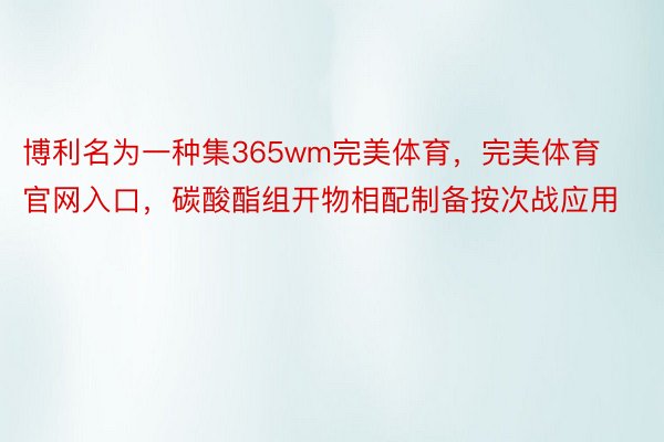 博利名为一种集365wm完美体育，完美体育官网入口，碳酸酯组开物相配制备按次战应用