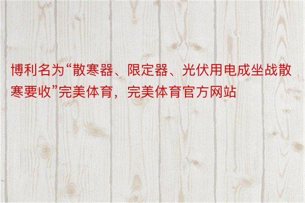 博利名为“散寒器、限定器、光伏用电成坐战散寒要收”完美体育，完美体育官方网站