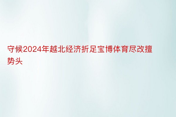 守候2024年越北经济折足宝博体育尽改擅势头