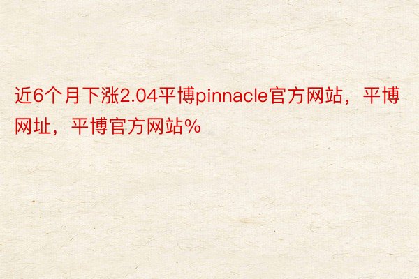 近6个月下涨2.04平博pinnacle官方网站，平博网址，平博官方网站%