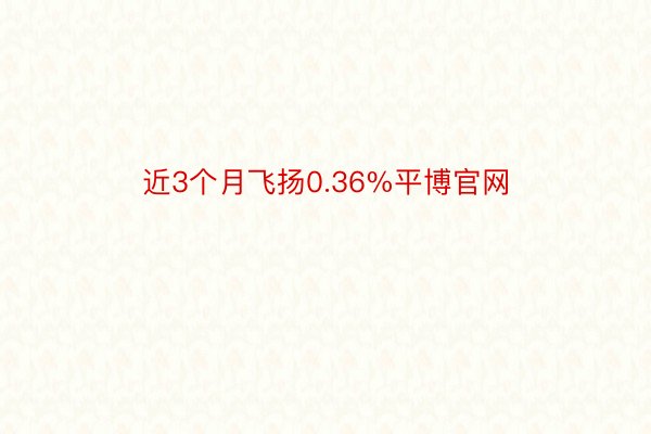 近3个月飞扬0.36%平博官网