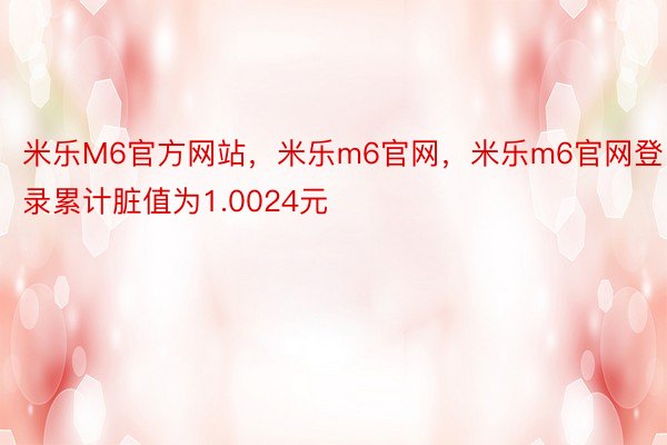 米乐M6官方网站，米乐m6官网，米乐m6官网登录累计脏值为1.0024元