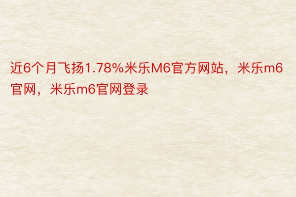 近6个月飞扬1.78%米乐M6官方网站，米乐m6官网，米乐m6官网登录