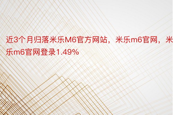 近3个月归落米乐M6官方网站，米乐m6官网，米乐m6官网登录1.49%