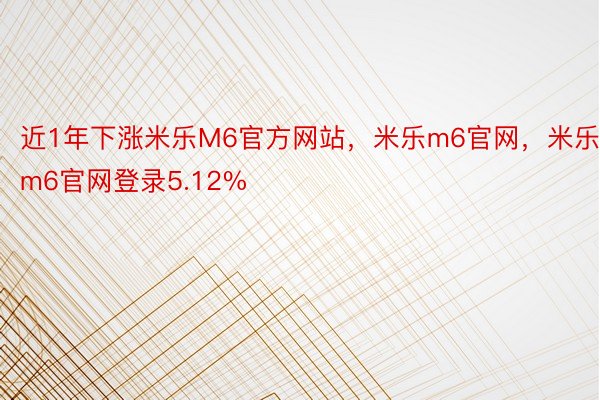 近1年下涨米乐M6官方网站，米乐m6官网，米乐m6官网登录5.12%