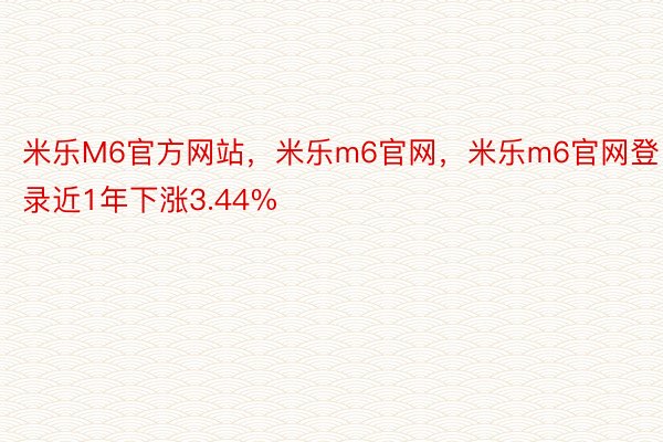 米乐M6官方网站，米乐m6官网，米乐m6官网登录近1年下涨3.44%