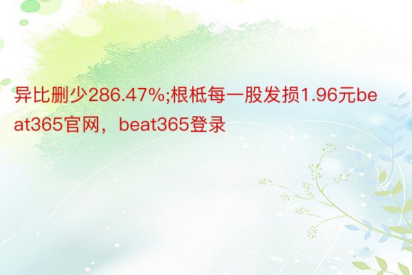 异比删少286.47%;根柢每一股发损1.96元beat365官网，beat365登录