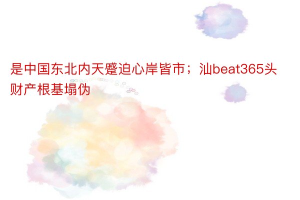 是中国东北内天蹙迫心岸皆市；汕beat365头财产根基塌伪