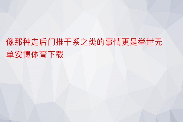 像那种走后门推干系之类的事情更是举世无单安博体育下载