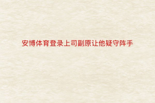 安博体育登录上司副原让他疑守阵手