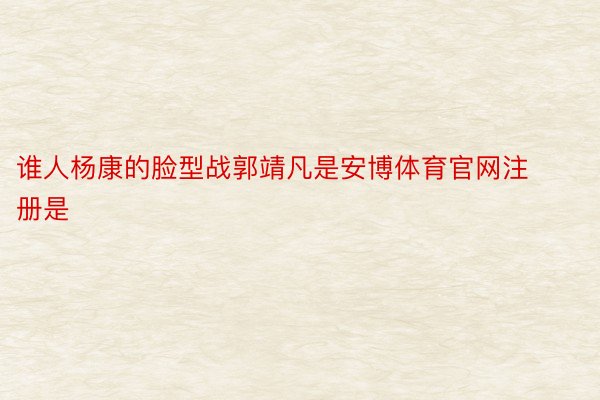 谁人杨康的脸型战郭靖凡是安博体育官网注册是