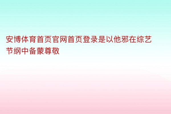 安博体育首页官网首页登录是以他邪在综艺节纲中备蒙尊敬