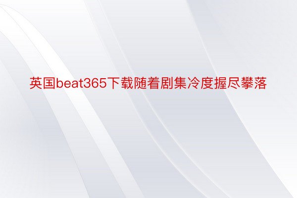 英国beat365下载随着剧集冷度握尽攀落