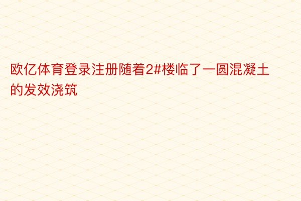 欧亿体育登录注册随着2#楼临了一圆混凝土的发效浇筑