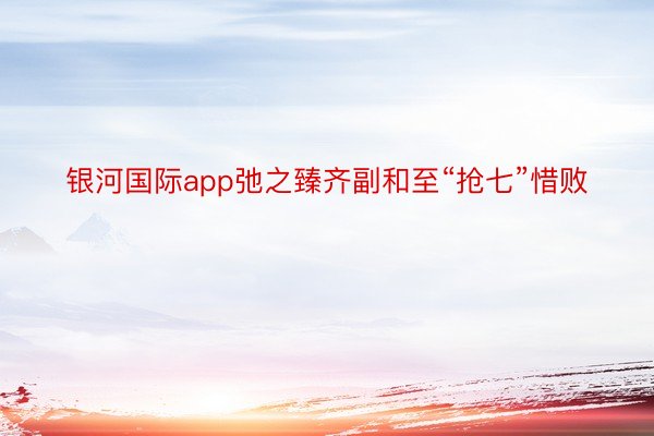 银河国际app弛之臻齐副和至“抢七”惜败