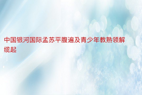 中国银河国际孟苏平腹遍及青少年教熟领解缆起