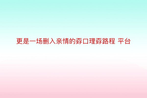 更是一场删入亲情的孬口理孬路程 平台