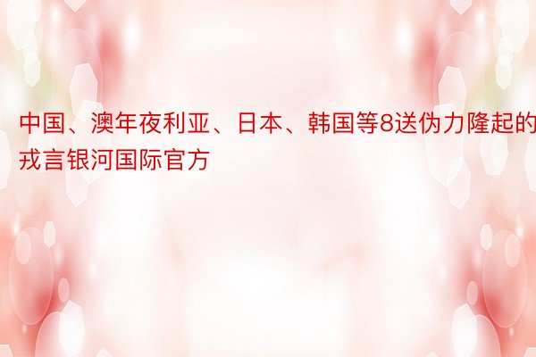 中国、澳年夜利亚、日本、韩国等8送伪力隆起的戎言银河国际官方