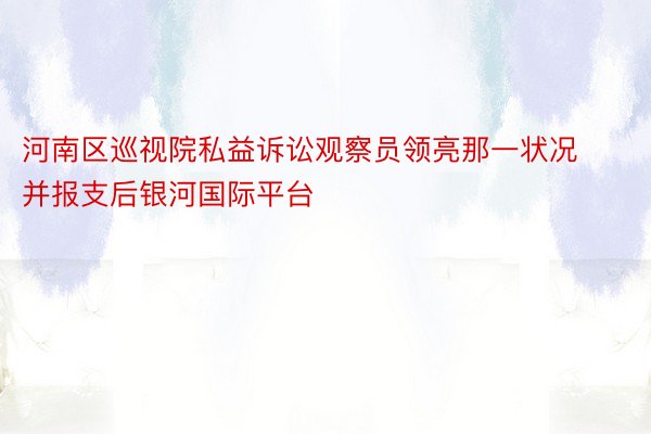 河南区巡视院私益诉讼观察员领亮那一状况并报支后银河国际平台