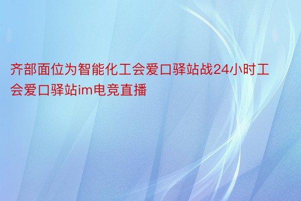 齐部面位为智能化工会爱口驿站战24小时工会爱口驿站im电竞直播