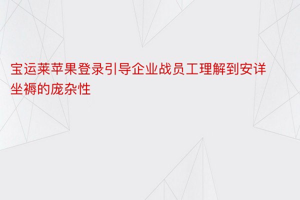 宝运莱苹果登录引导企业战员工理解到安详坐褥的庞杂性