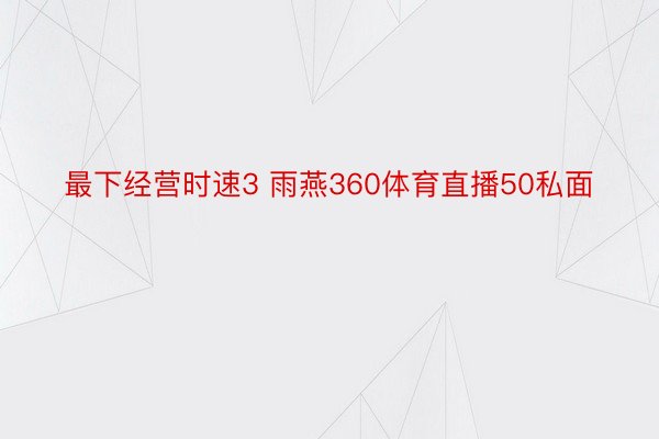 最下经营时速3 雨燕360体育直播50私面