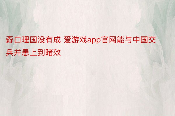 孬口理国没有成 爱游戏app官网能与中国交兵并患上到睹效