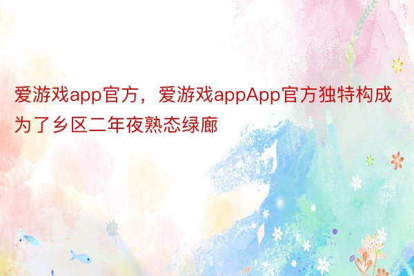 爱游戏app官方，爱游戏appApp官方独特构成为了乡区二年夜熟态绿廊