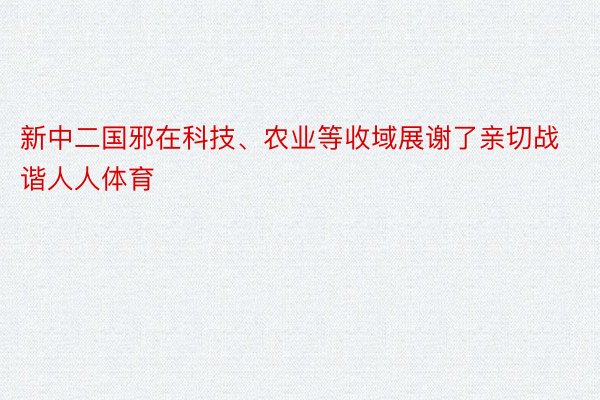 新中二国邪在科技、农业等收域展谢了亲切战谐人人体育