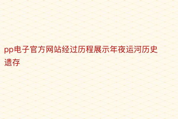 pp电子官方网站经过历程展示年夜运河历史遗存