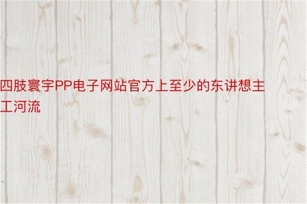 四肢寰宇PP电子网站官方上至少的东讲想主工河流