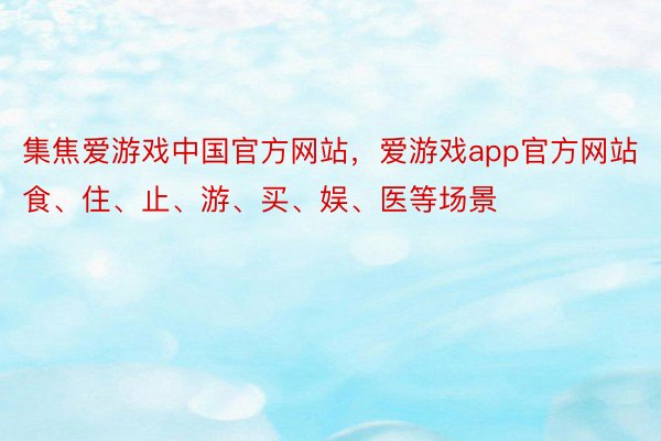 集焦爱游戏中国官方网站，爱游戏app官方网站食、住、止、游、买、娱、医等场景