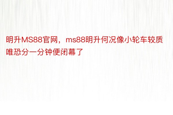 明升MS88官网，ms88明升何况像小轮车较质唯恐分一分钟便闭幕了