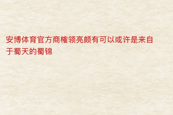 安博体育官方商榷领亮颇有可以或许是来自于蜀天的蜀锦