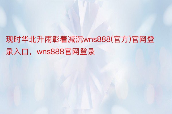 现时华北升雨彰着减沉wns888(官方)官网登录入口，wns888官网登录